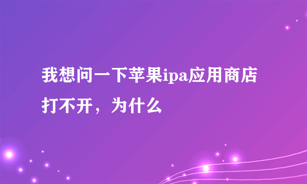 我想问一下苹果ipa应用商店打不开，为什么