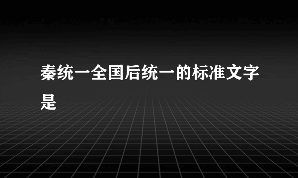 秦统一全国后统一的标准文字是