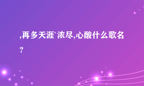 ,再多天涯`浓尽,心酸什么歌名？