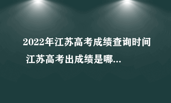 2022年江苏高考成绩查询时间 江苏高考出成绩是哪一天2022