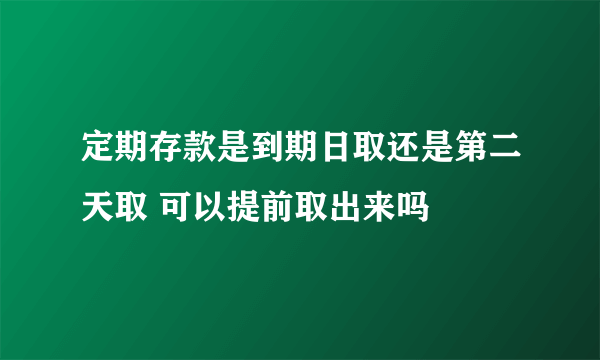 定期存款是到期日取还是第二天取 可以提前取出来吗