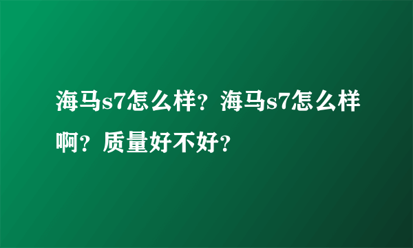 海马s7怎么样？海马s7怎么样啊？质量好不好？