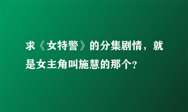 求《女特警》的分集剧情，就是女主角叫施慧的那个？