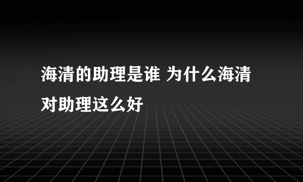 海清的助理是谁 为什么海清对助理这么好