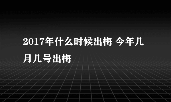 2017年什么时候出梅 今年几月几号出梅