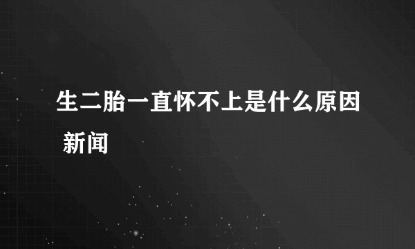 生二胎一直怀不上是什么原因 新闻