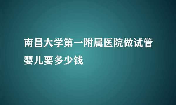 南昌大学第一附属医院做试管婴儿要多少钱