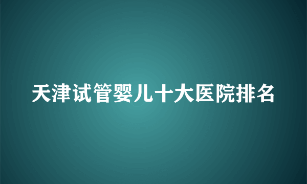 天津试管婴儿十大医院排名