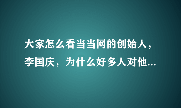 大家怎么看当当网的创始人，李国庆，为什么好多人对他黑转粉？