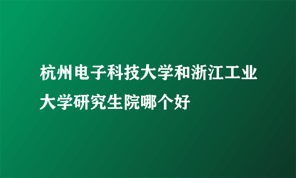 杭州电子科技大学和浙江工业大学研究生院哪个好