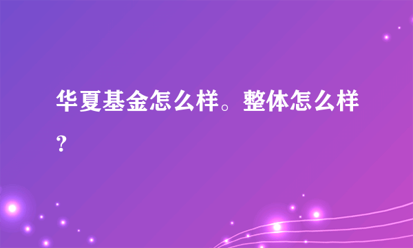 华夏基金怎么样。整体怎么样？