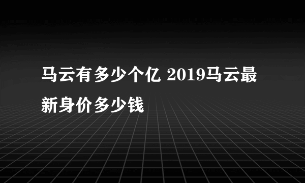 马云有多少个亿 2019马云最新身价多少钱