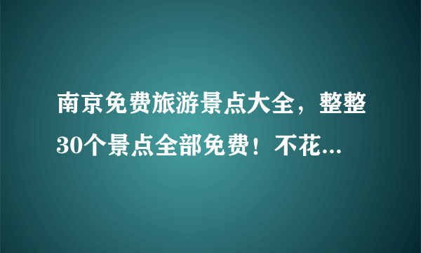 南京免费旅游景点大全，整整30个景点全部免费！不花一分钱玩遍南京！国庆走起~