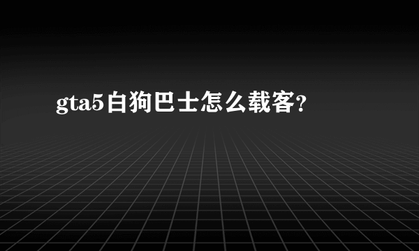 gta5白狗巴士怎么载客？