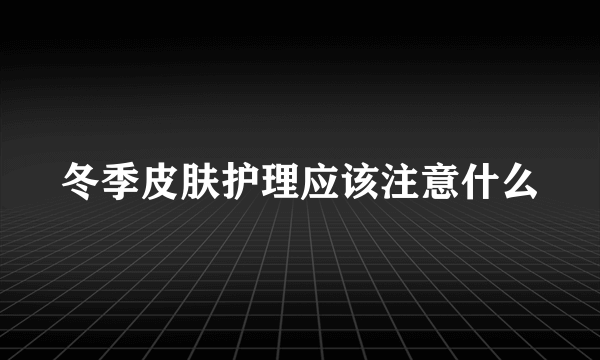 冬季皮肤护理应该注意什么