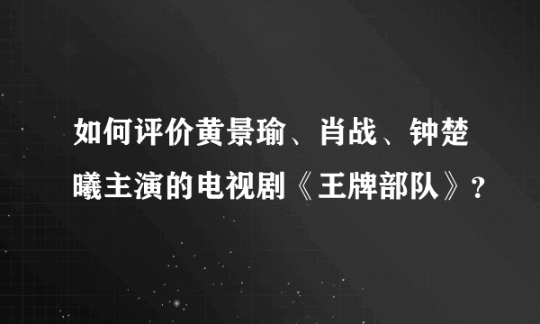 如何评价黄景瑜、肖战、钟楚曦主演的电视剧《王牌部队》？