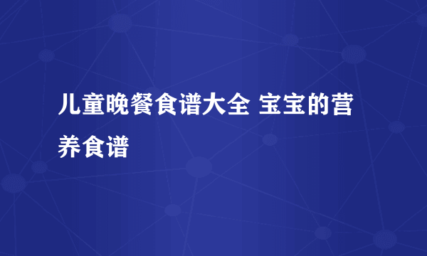 儿童晚餐食谱大全 宝宝的营养食谱