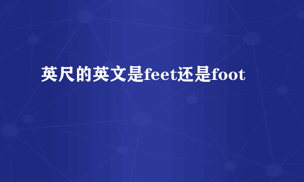 英尺的英文是feet还是foot