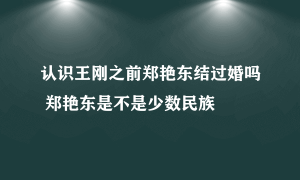 认识王刚之前郑艳东结过婚吗 郑艳东是不是少数民族