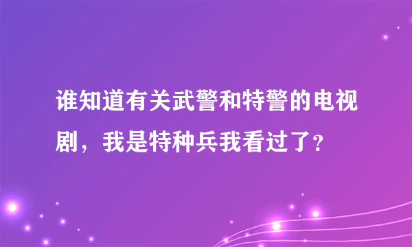 谁知道有关武警和特警的电视剧，我是特种兵我看过了？