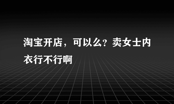 淘宝开店，可以么？卖女士内衣行不行啊