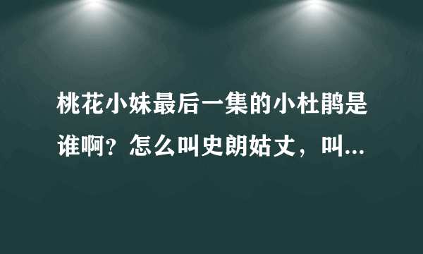 桃花小妹最后一集的小杜鹃是谁啊？怎么叫史朗姑丈，叫桃花姐姐，