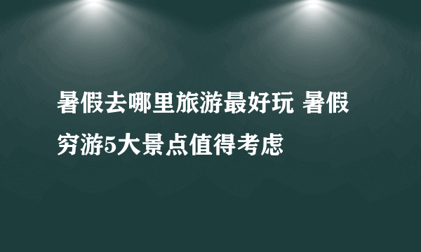 暑假去哪里旅游最好玩 暑假穷游5大景点值得考虑