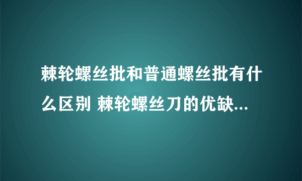 棘轮螺丝批和普通螺丝批有什么区别 棘轮螺丝刀的优缺点分别是什么