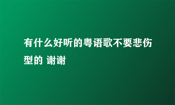 有什么好听的粤语歌不要悲伤型的 谢谢