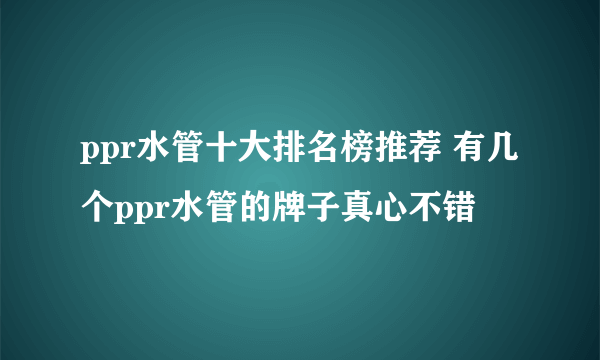 ppr水管十大排名榜推荐 有几个ppr水管的牌子真心不错