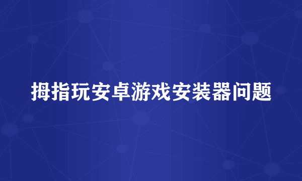 拇指玩安卓游戏安装器问题