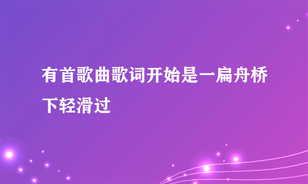 有首歌曲歌词开始是一扁舟桥下轻滑过