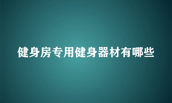 健身房专用健身器材有哪些