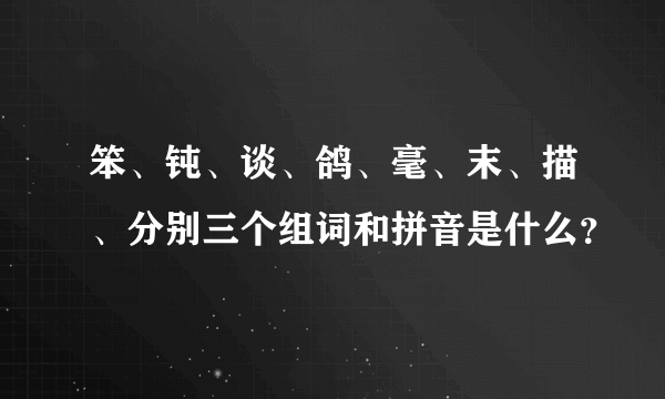 笨、钝、谈、鸽、毫、末、描、分别三个组词和拼音是什么？