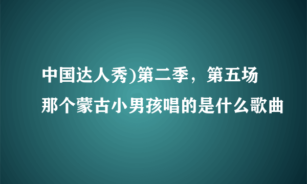 中国达人秀)第二季，第五场那个蒙古小男孩唱的是什么歌曲