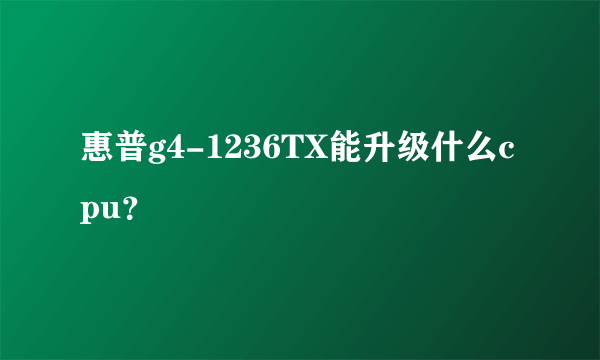 惠普g4-1236TX能升级什么cpu？