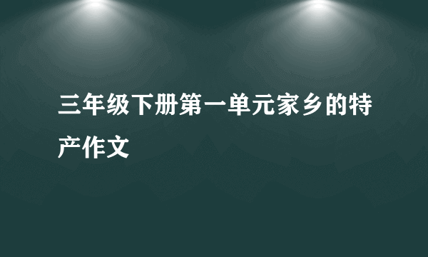 三年级下册第一单元家乡的特产作文