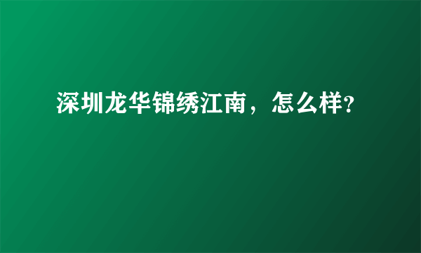 深圳龙华锦绣江南，怎么样？