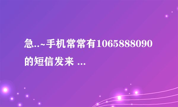 急..~手机常常有1065888090的短信发来 显示是无主题的