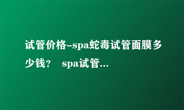 试管价格-spa蛇毒试管面膜多少钱？  spa试管面膜价格