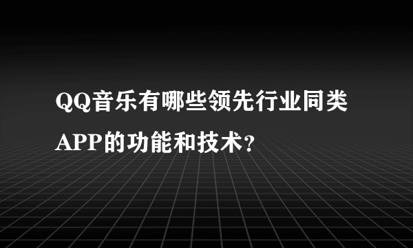 QQ音乐有哪些领先行业同类APP的功能和技术？