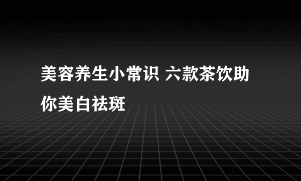 美容养生小常识 六款茶饮助你美白祛斑