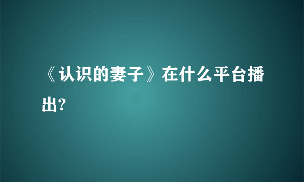 《认识的妻子》在什么平台播出?