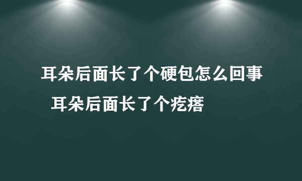 耳朵后面长了个硬包怎么回事  耳朵后面长了个疙瘩