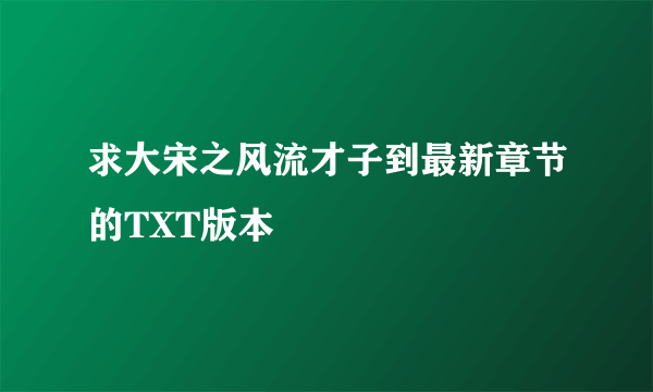 求大宋之风流才子到最新章节的TXT版本