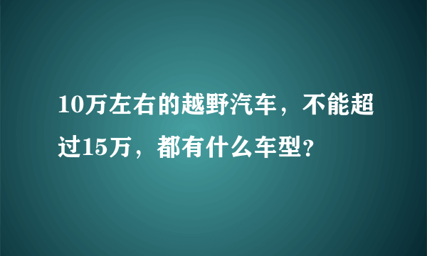 10万左右的越野汽车，不能超过15万，都有什么车型？