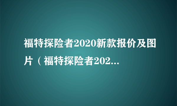 福特探险者2020新款报价及图片（福特探险者2020新款报价及图片福特锐界）