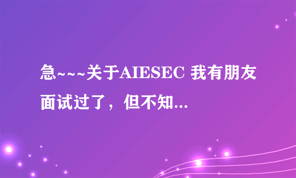 急~~~关于AIESEC 我有朋友面试过了，但不知道是真是假的！