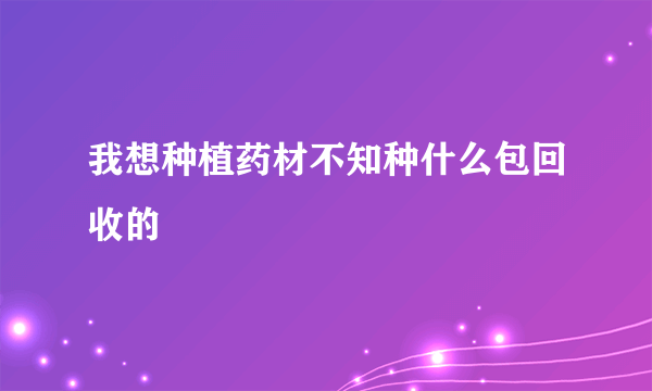 我想种植药材不知种什么包回收的