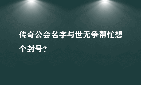 传奇公会名字与世无争帮忙想个封号？